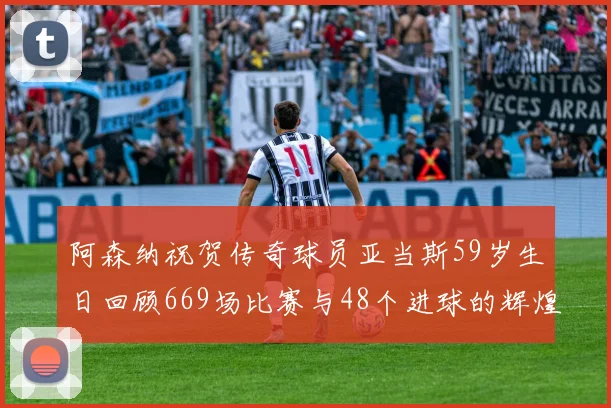 阿森纳祝贺传奇球员亚当斯59岁生日回顾669场比赛与48个进球的辉煌历程