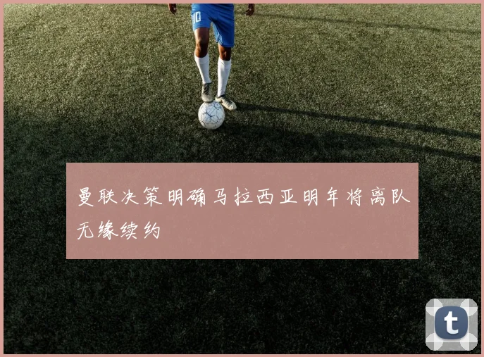 曼联决策明确马拉西亚明年将离队无缘续约