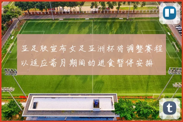 亚足联宣布女足亚洲杯将调整赛程以适应斋月期间的进食暂停安排