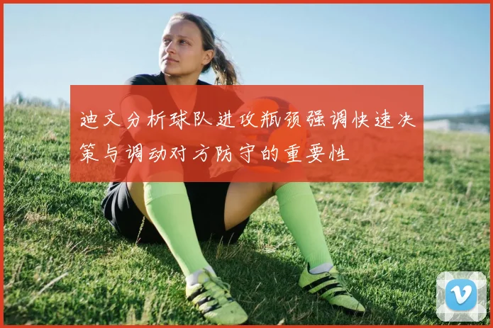 迪文分析球队进攻瓶颈强调快速决策与调动对方防守的重要性