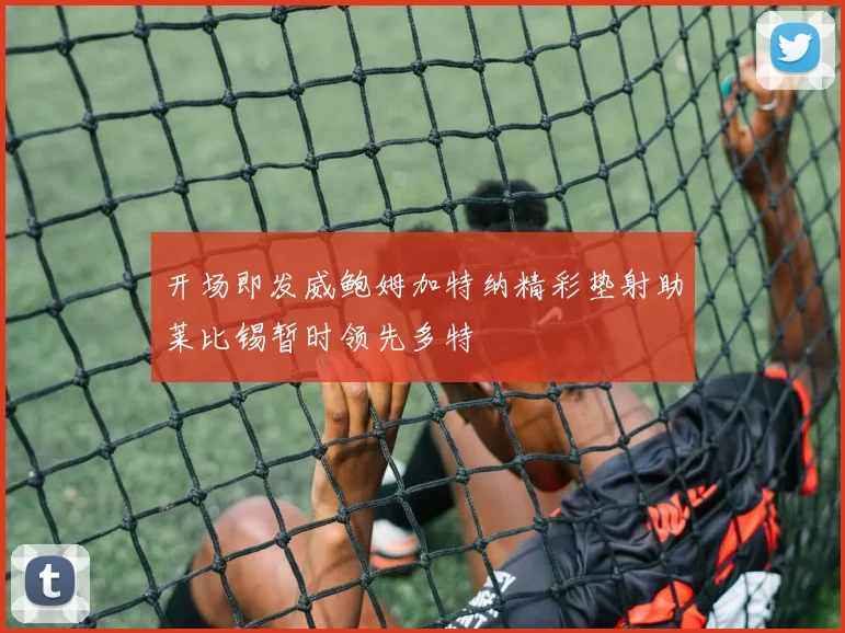 开场即发威鲍姆加特纳精彩垫射助莱比锡暂时领先多特