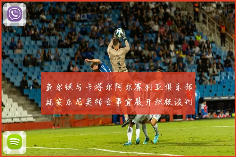 查尔顿与卡塔尔阿尔赛利亚俱乐部就安东尼奥转会事宜展开积极谈判