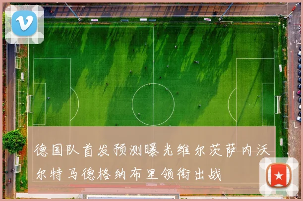 德国队首发预测曝光维尔茨萨内沃尔特马德格纳布里领衔出战