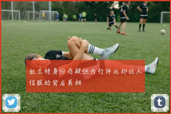 杜兰特身份存疑但内行评论却让人信服的背后真相