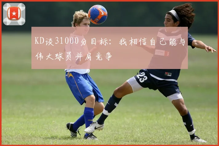 KD谈31000分目标：我相信自己能与伟大球员并肩竞争