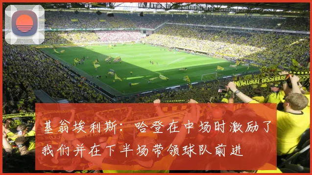 基翁埃利斯：哈登在中场时激励了我们并在下半场带领球队前进