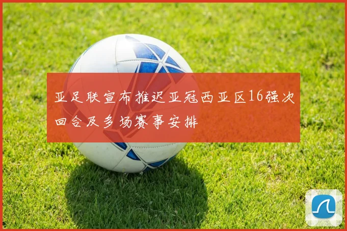 亚足联宣布推迟亚冠西亚区16强次回合及多场赛事安排
