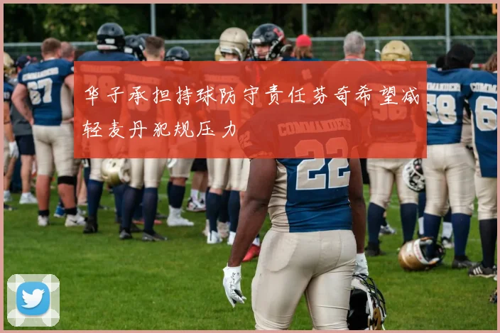 华子承担持球防守责任芬奇希望减轻麦丹犯规压力