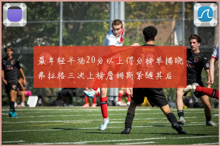 最年轻半场20分以上得分榜单揭晓弗拉格三次上榜詹姆斯紧随其后