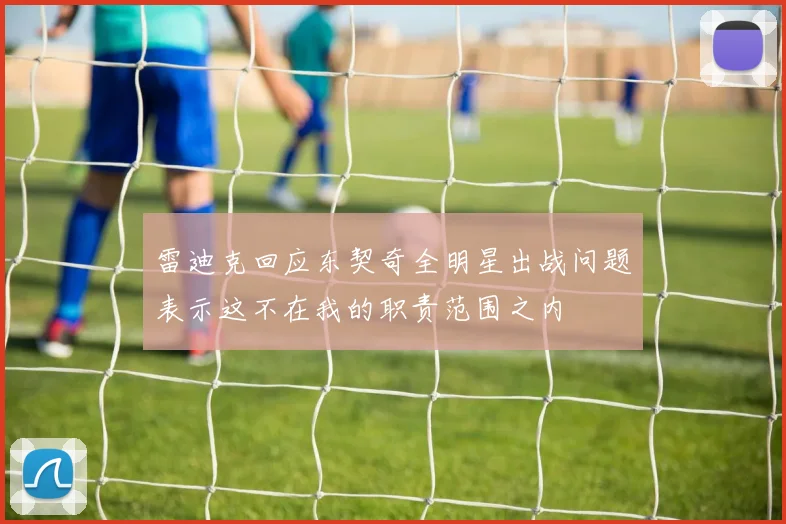 雷迪克回应东契奇全明星出战问题表示这不在我的职责范围之内