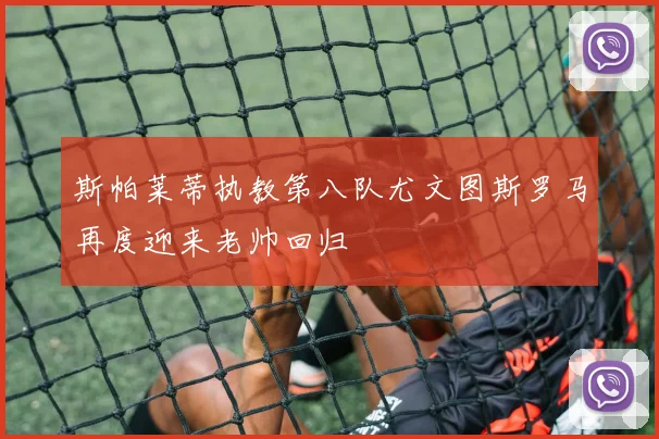 斯帕莱蒂执教第八队尤文图斯罗马再度迎来老帅回归