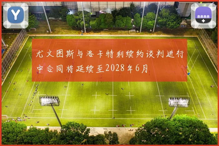 尤文图斯与洛卡特利续约谈判进行中合同将延续至2028年6月
