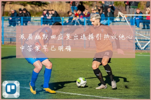 浓眉幽默回应复出选择引热议他心中答案早已明确